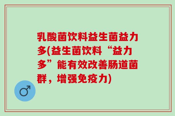 乳酸菌饮料益生菌益力多(益生菌饮料“益力多”能有效改善肠道菌群,增强力) 乳酸菌饮料益生菌益力多(益生菌饮料“益力多”能有效改善肠道菌群,增强力)