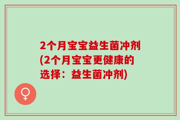 2个月宝宝益生菌冲剂(2个月宝宝更健康的选择:益生菌冲剂) 2个月宝宝益生菌冲剂(2个月宝宝更健康的选择:益生菌冲剂)