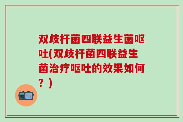 双歧杆菌四联益生菌(双歧杆菌四联益生菌的效果如何？)
