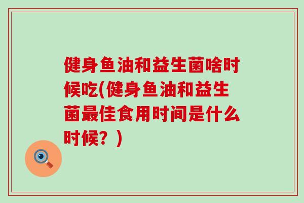 健身鱼油和益生菌啥时候吃(健身鱼油和益生菌佳食用时间是什么时候？)
