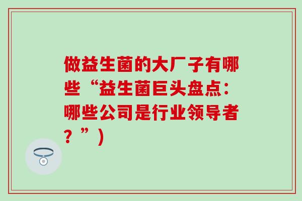 做益生菌的大厂子有哪些“益生菌巨头盘点:哪些公司是行业领导者?”) 做益生菌的大厂子有哪些“益生菌巨头盘点:哪些公司是行业领导者?”)