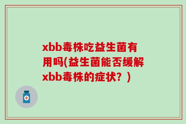 xbb毒株吃益生菌有用吗(益生菌能否缓解xbb毒株的症状?) xbb毒株吃益生菌有用吗(益生菌能否缓解xbb毒株的症状?)