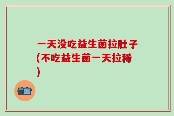 一天没吃益生菌拉肚子(不吃益生菌一天拉稀) 一天没吃益生菌拉肚子(不吃益生菌一天拉稀)