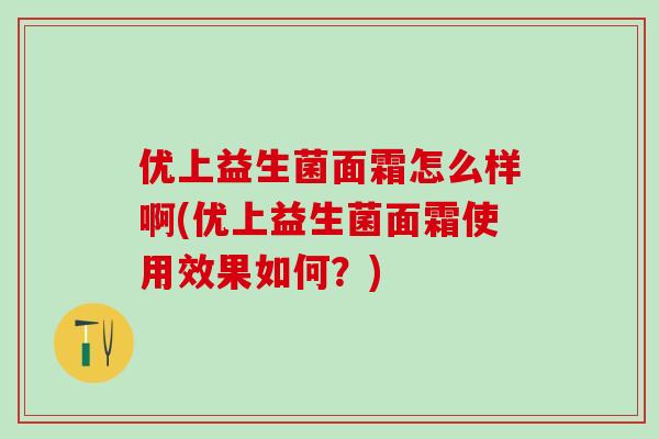 优上益生菌面霜怎么样啊(优上益生菌面霜使用效果如何?) 优上益生菌面霜怎么样啊(优上益生菌面霜使用效果如何?)