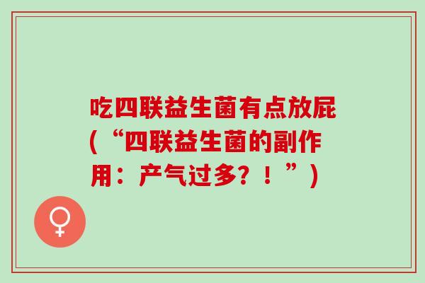 吃四联益生菌有点放屁(“四联益生菌的副作用:产气过多?!”) 吃四联益生菌有点放屁(“四联益生菌的副作用:产气过多?!”)