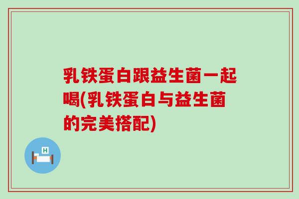 乳铁蛋白跟益生菌一起喝(乳铁蛋白与益生菌的完美搭配) 乳铁蛋白跟益生菌一起喝(乳铁蛋白与益生菌的完美搭配)