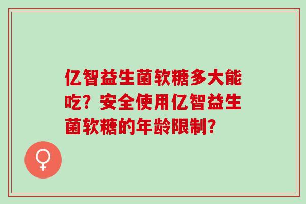 亿智益生菌软糖多大能吃?安全使用亿智益生菌软糖的年龄限制? 亿智益生菌软糖多大能吃?安全使用亿智益生菌软糖的年龄限制?