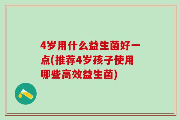 4岁用什么益生菌好一点(推荐4岁孩子使用哪些高效益生菌) 4岁用什么益生菌好一点(推荐4岁孩子使用哪些高效益生菌)