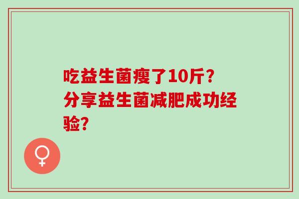 吃益生菌瘦了10斤?分享益生菌成功经验? 吃益生菌瘦了10斤?分享益生菌成功经验?