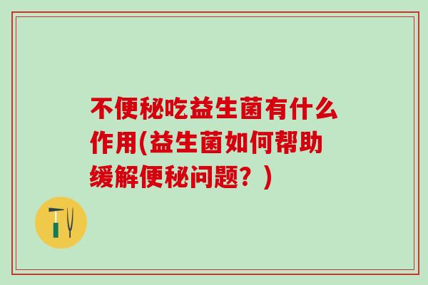 不吃益生菌有什么作用(益生菌如何帮助缓解问题?) 不吃益生菌有什么作用(益生菌如何帮助缓解问题?)