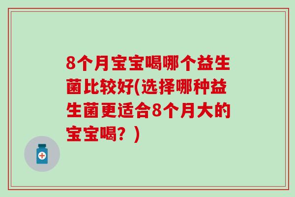 8个月宝宝喝哪个益生菌比较好(选择哪种益生菌更适合8个月大的宝宝喝？)