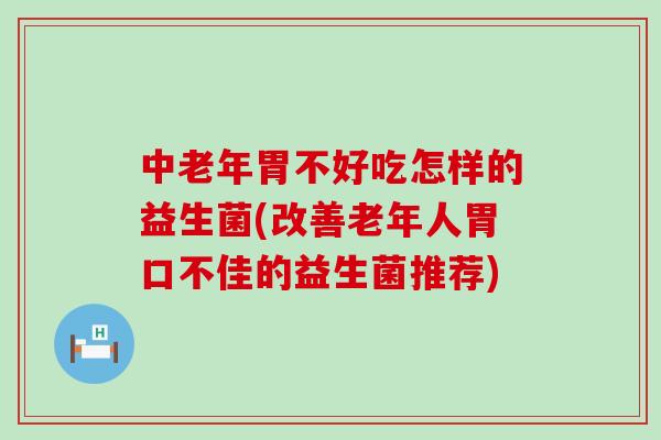 中老年胃不好吃怎样的益生菌(改善老年人胃口不佳的益生菌推荐) 中老年胃不好吃怎样的益生菌(改善老年人胃口不佳的益生菌推荐)