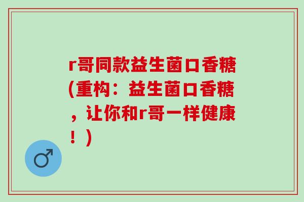r哥同款益生菌口香糖(重构：益生菌口香糖，让你和r哥一样健康！)