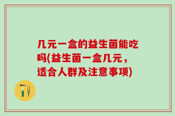 几元一盒的益生菌能吃吗(益生菌一盒几元,适合人群及注意事项) 几元一盒的益生菌能吃吗(益生菌一盒几元,适合人群及注意事项)