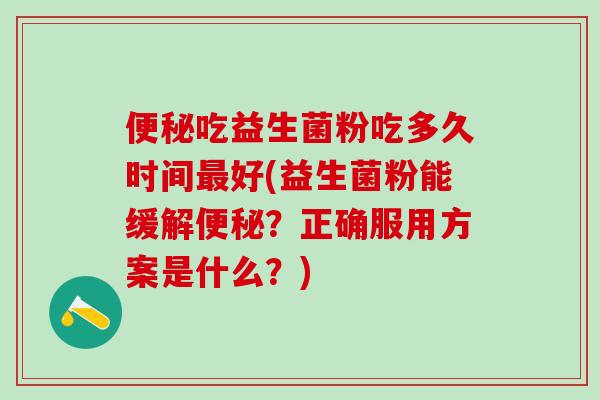 吃益生菌粉吃多久时间好(益生菌粉能缓解?正确服用方案是什么?) 吃益生菌粉吃多久时间好(益生菌粉能缓解?正确服用方案是什么?)