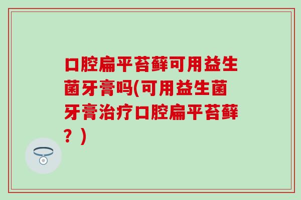 口腔扁平苔藓可用益生菌牙膏吗(可用益生菌牙膏口腔扁平苔藓？)