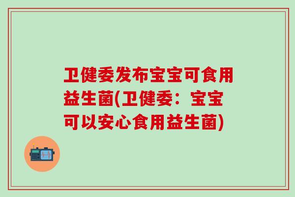 卫健委发布宝宝可食用益生菌(卫健委：宝宝可以安心食用益生菌)