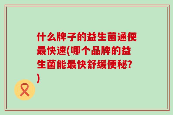 什么牌子的益生菌通便快速(哪个品牌的益生菌能快舒缓？)