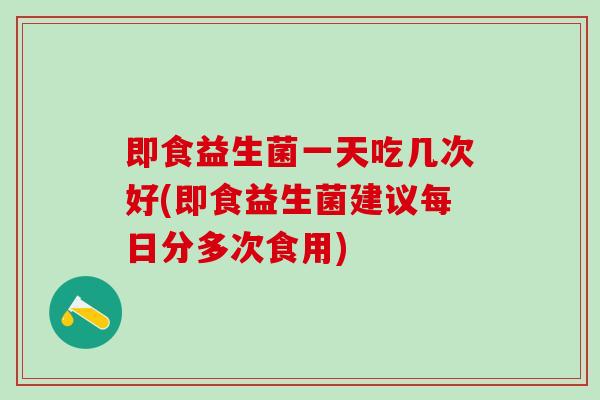 即食益生菌一天吃几次好(即食益生菌建议每日分多次食用) 即食益生菌一天吃几次好(即食益生菌建议每日分多次食用)