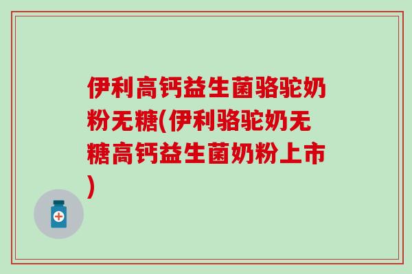 伊利高钙益生菌骆驼奶粉无糖(伊利骆驼奶无糖高钙益生菌奶粉上市)