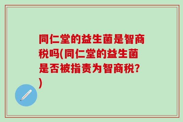 同仁堂的益生菌是智商税吗(同仁堂的益生菌是否被指责为智商税？)