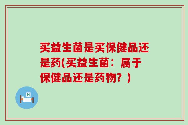 买益生菌是买保健品还是药(买益生菌:属于保健品还是?) 买益生菌是买保健品还是药(买益生菌:属于保健品还是?)