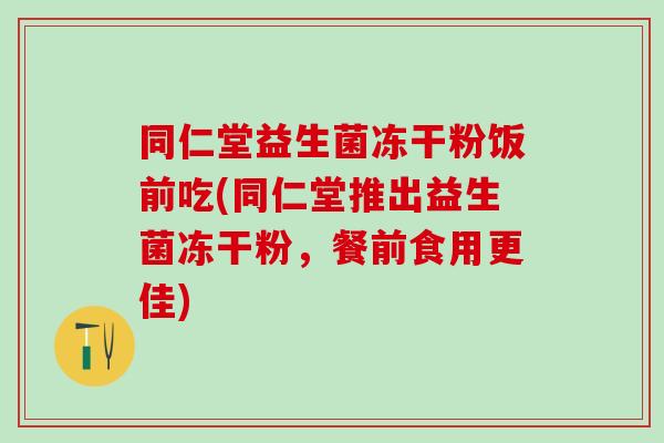 同仁堂益生菌冻干粉饭前吃(同仁堂推出益生菌冻干粉，餐前食用更佳)