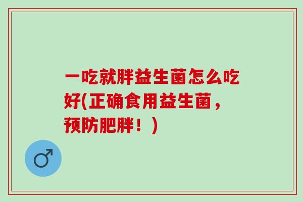 一吃就胖益生菌怎么吃好(正确食用益生菌,!) 一吃就胖益生菌怎么吃好(正确食用益生菌,!)