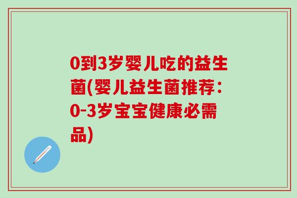 0到3岁婴儿吃的益生菌(婴儿益生菌推荐:0-3岁宝宝健康必需品) 0到3岁婴儿吃的益生菌(婴儿益生菌推荐:0-3岁宝宝健康必需品)