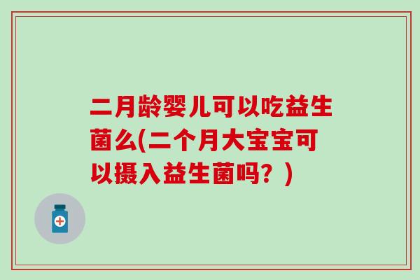二月龄婴儿可以吃益生菌么(二个月大宝宝可以摄入益生菌吗？)