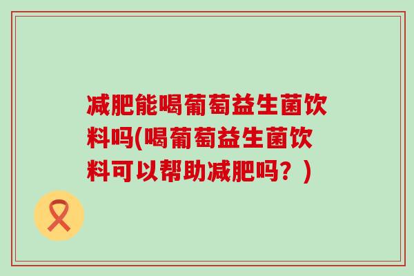 能喝葡萄益生菌饮料吗(喝葡萄益生菌饮料可以帮助吗？)