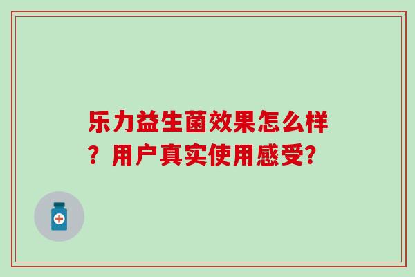 乐力益生菌效果怎么样？用户真实使用感受？