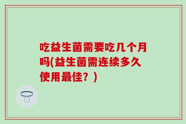 吃益生菌需要吃几个月吗(益生菌需连续多久使用佳?) 吃益生菌需要吃几个月吗(益生菌需连续多久使用佳?)
