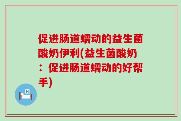 促进肠道蠕动的益生菌酸奶伊利(益生菌酸奶:促进肠道蠕动的好帮手) 促进肠道蠕动的益生菌酸奶伊利(益生菌酸奶:促进肠道蠕动的好帮手)