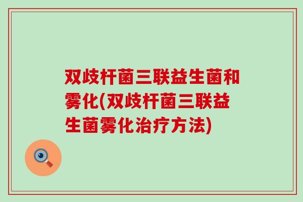 双歧杆菌三联益生菌和雾化(双歧杆菌三联益生菌雾化方法) 双歧杆菌三联益生菌和雾化(双歧杆菌三联益生菌雾化方法)