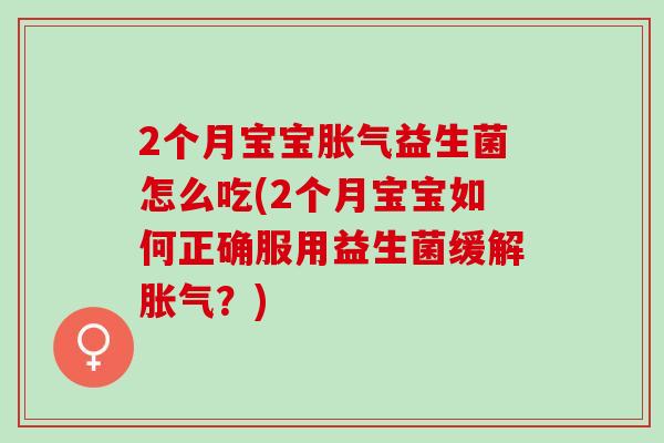 2个月宝宝益生菌怎么吃(2个月宝宝如何正确服用益生菌缓解?) 2个月宝宝益生菌怎么吃(2个月宝宝如何正确服用益生菌缓解?)