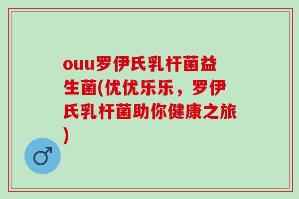 ouu罗伊氏乳杆菌益生菌(优优乐乐,罗伊氏乳杆菌助你健康之旅) ouu罗伊氏乳杆菌益生菌(优优乐乐,罗伊氏乳杆菌助你健康之旅)