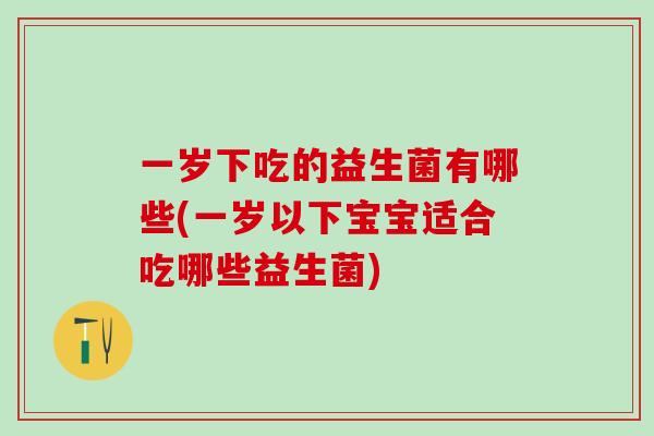 一岁下吃的益生菌有哪些(一岁以下宝宝适合吃哪些益生菌) 一岁下吃的益生菌有哪些(一岁以下宝宝适合吃哪些益生菌)