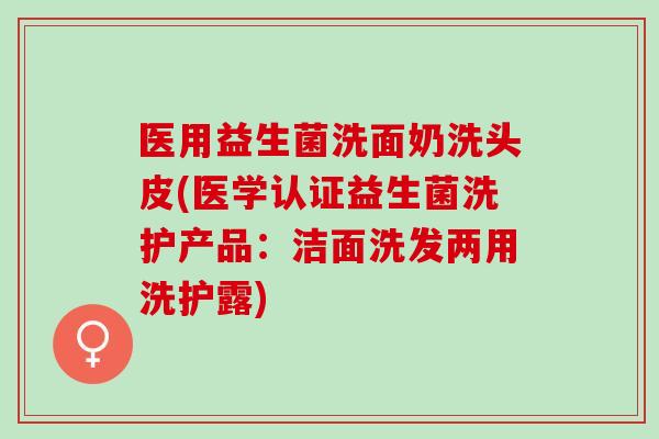 医用益生菌洗面奶洗头皮(医学认证益生菌洗护产品:洁面洗发两用洗护露) 医用益生菌洗面奶洗头皮(医学认证益生菌洗护产品:洁面洗发两用洗护露)