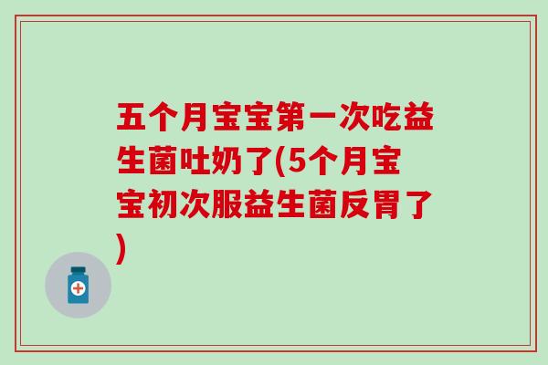 五个月宝宝第一次吃益生菌吐奶了(5个月宝宝初次服益生菌反胃了) 五个月宝宝第一次吃益生菌吐奶了(5个月宝宝初次服益生菌反胃了)