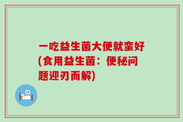 一吃益生菌大便就蛮好(食用益生菌:问题迎刃而解) 一吃益生菌大便就蛮好(食用益生菌:问题迎刃而解)