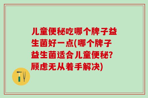 儿童吃哪个牌子益生菌好一点(哪个牌子益生菌适合儿童?顾虑无从着手解决) 儿童吃哪个牌子益生菌好一点(哪个牌子益生菌适合儿童?顾虑无从着手解决)