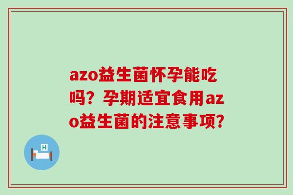 azo益生菌怀孕能吃吗？孕期适宜食用azo益生菌的注意事项？