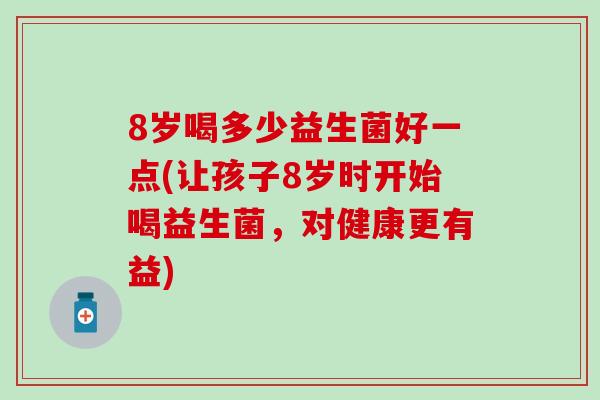8岁喝多少益生菌好一点(让孩子8岁时开始喝益生菌，对健康更有益)