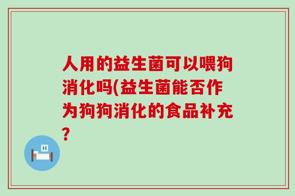 人用的益生菌可以喂狗消化吗(益生菌能否作为狗狗消化的食品补充？