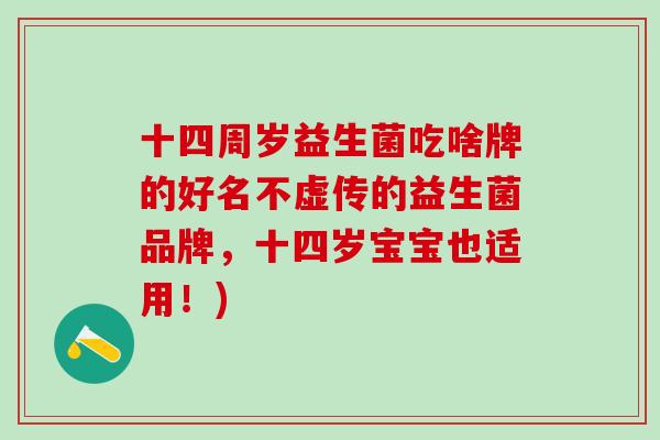 十四周岁益生菌吃啥牌的好名不虚传的益生菌品牌,十四岁宝宝也适用!) 十四周岁益生菌吃啥牌的好名不虚传的益生菌品牌,十四岁宝宝也适用!)