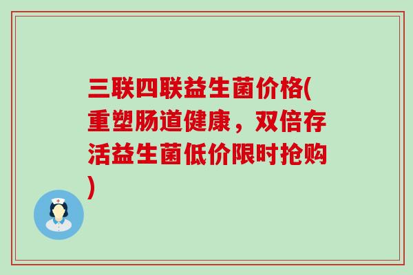 三联四联益生菌价格(重塑肠道健康,双倍存活益生菌低价限时抢购) 三联四联益生菌价格(重塑肠道健康,双倍存活益生菌低价限时抢购)