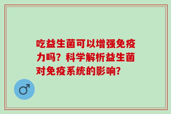 吃益生菌可以增强力吗?科学解析益生菌对系统的影响? 吃益生菌可以增强力吗?科学解析益生菌对系统的影响?