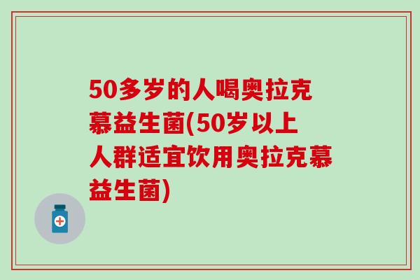 50多岁的人喝奥拉克慕益生菌(50岁以上人群适宜饮用奥拉克慕益生菌) 50多岁的人喝奥拉克慕益生菌(50岁以上人群适宜饮用奥拉克慕益生菌)