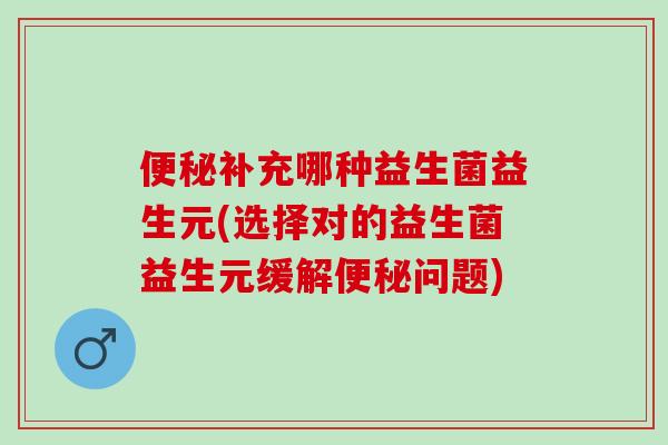 补充哪种益生菌益生元(选择对的益生菌益生元缓解问题) 补充哪种益生菌益生元(选择对的益生菌益生元缓解问题)